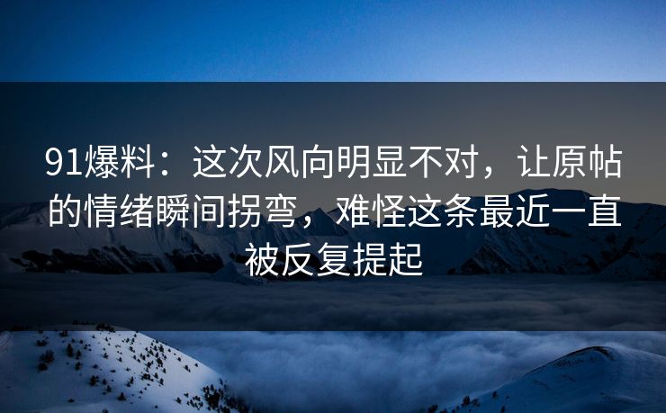 91爆料:这次风向明显不对,让原帖的情绪瞬间拐弯,难怪这条最近一直被反复提起