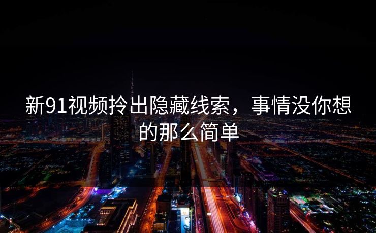 新91视频拎出隐藏线索,事情没你想的那么简单