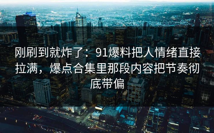 刚刷到就炸了:91爆料把人情绪直接拉满,爆点合集里那段内容把节奏彻底带偏