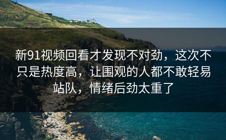 新91视频回看才发现不对劲,这次不只是热度高,让围观的人都不敢轻易站队,情绪后劲太重了