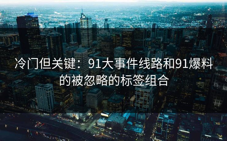 冷门但关键:91大事件线路和91爆料的被忽略的标签组合
