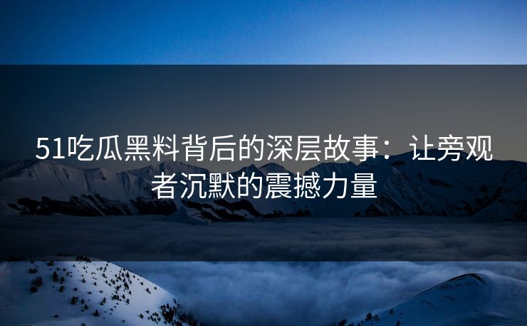 51吃瓜黑料背后的深层故事:让旁观者沉默的震撼力量
