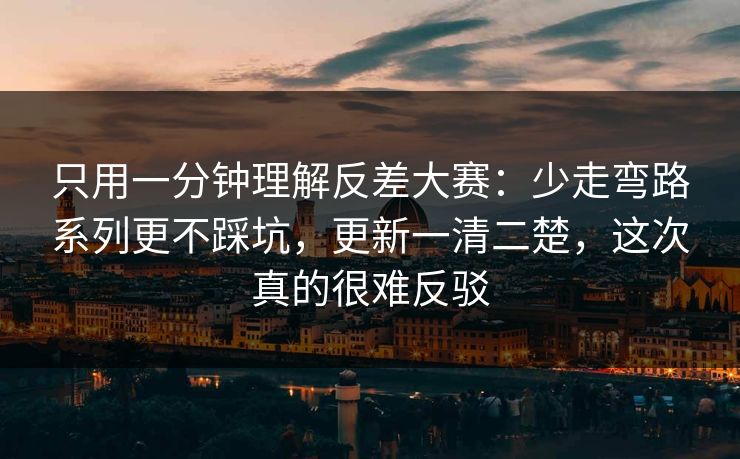 只用一分钟理解反差大赛：少走弯路系列更不踩坑，更新一清二楚，这次真的很难反驳