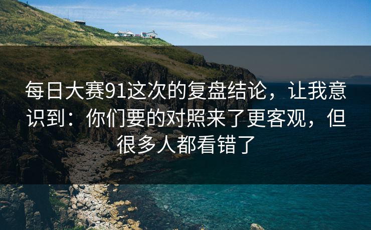 每日大赛91这次的复盘结论,让我意识到:你们要的对照来了更客观,但很多人都看错了 每日大赛91这次的复盘结论,让我意识到:你们要的对照来了更客观,但很多人都看错了