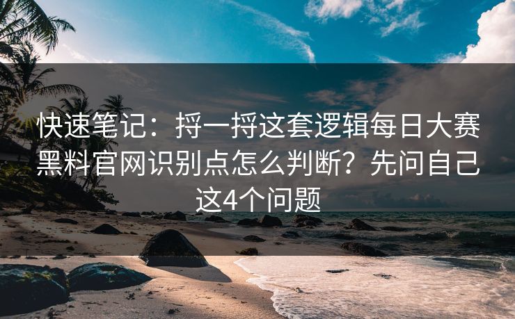 快速笔记：捋一捋这套逻辑每日大赛黑料官网识别点怎么判断？先问自己这4个问题
