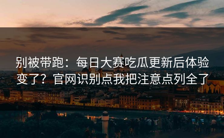 别被带跑：每日大赛吃瓜更新后体验变了？官网识别点我把注意点列全了