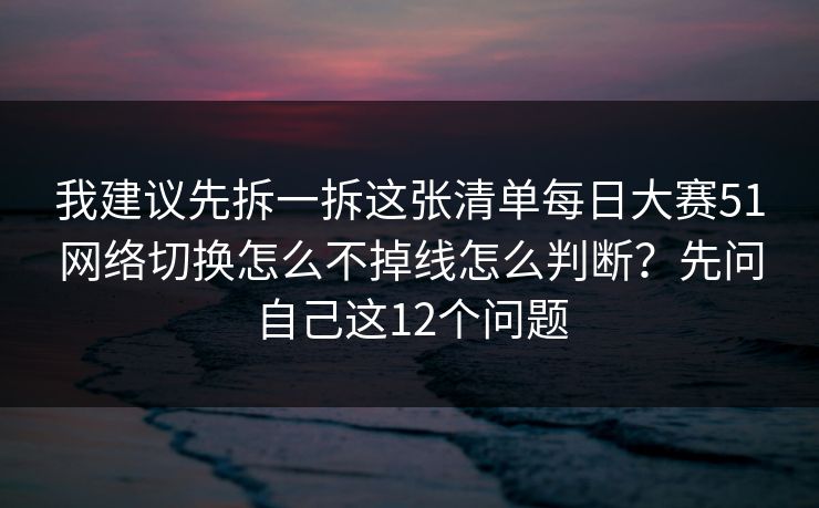 我建议先拆一拆这张清单每日大赛51网络切换怎么不掉线怎么判断？先问自己这12个问题