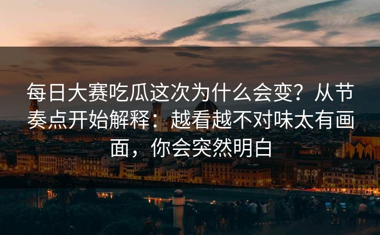 每日大赛吃瓜这次为什么会变？从节奏点开始解释：越看越不对味太有画面，你会突然明白