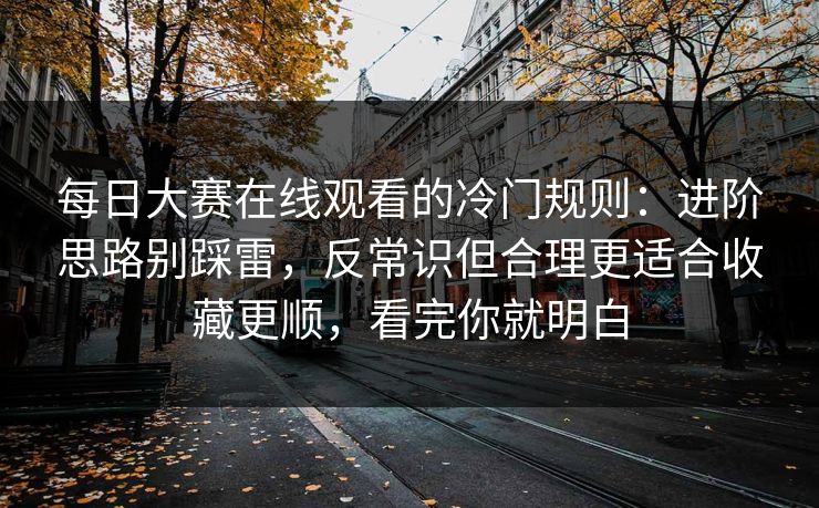 每日大赛在线观看的冷门规则：进阶思路别踩雷，反常识但合理更适合收藏更顺，看完你就明白