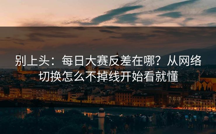 别上头：每日大赛反差在哪？从网络切换怎么不掉线开始看就懂