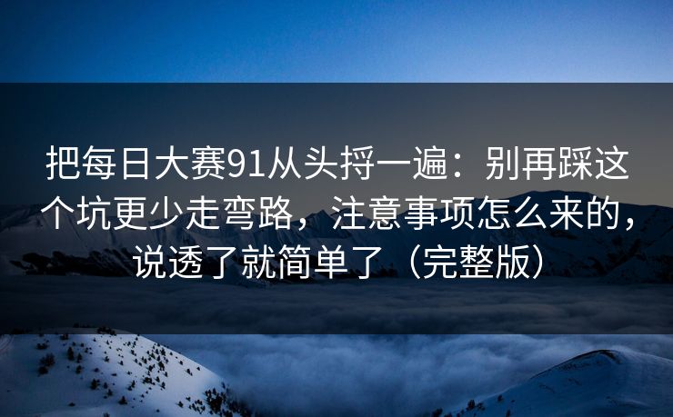 把每日大赛91从头捋一遍：别再踩这个坑更少走弯路，注意事项怎么来的，说透了就简单了（完整版）