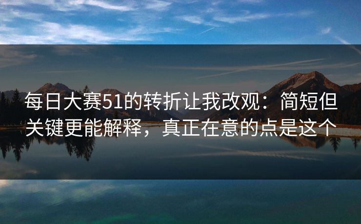 每日大赛51的转折让我改观:简短但关键更能解释,真正在意的点是这个