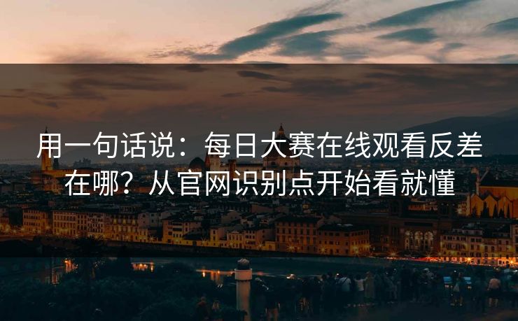 用一句话说:每日大赛在线观看反差在哪?从官网识别点开始看就懂