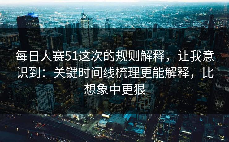 每日大赛51这次的规则解释，让我意识到：关键时间线梳理更能解释，比想象中更狠
