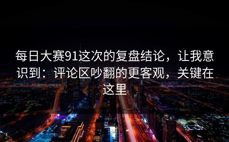每日大赛91这次的复盘结论,让我意识到:评论区吵翻的更客观,关键在这里 每日大赛91这次的复盘结论,让我意识到:评论区吵翻的更客观,关键在这里