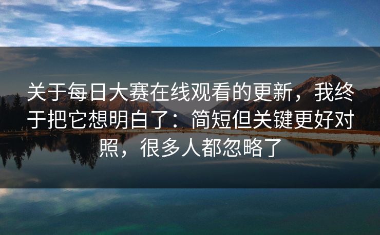 关于每日大赛在线观看的更新，我终于把它想明白了：简短但关键更好对照，很多人都忽略了