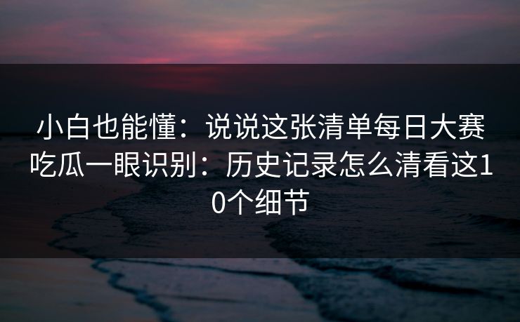 小白也能懂:说说这张清单每日大赛吃瓜一眼识别:历史记录怎么清看这10个细节 小白也能懂:说说这张清单每日大赛吃瓜一眼识别:历史记录怎么清看这10个细节