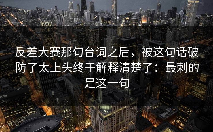 反差大赛那句台词之后，被这句话破防了太上头终于解释清楚了：最刺的是这一句