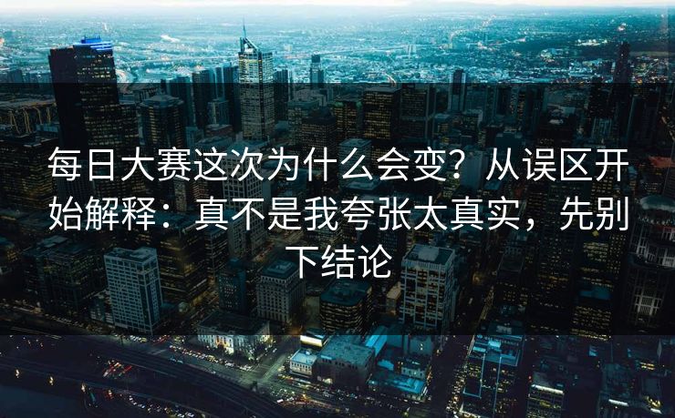 每日大赛这次为什么会变？从误区开始解释：真不是我夸张太真实，先别下结论