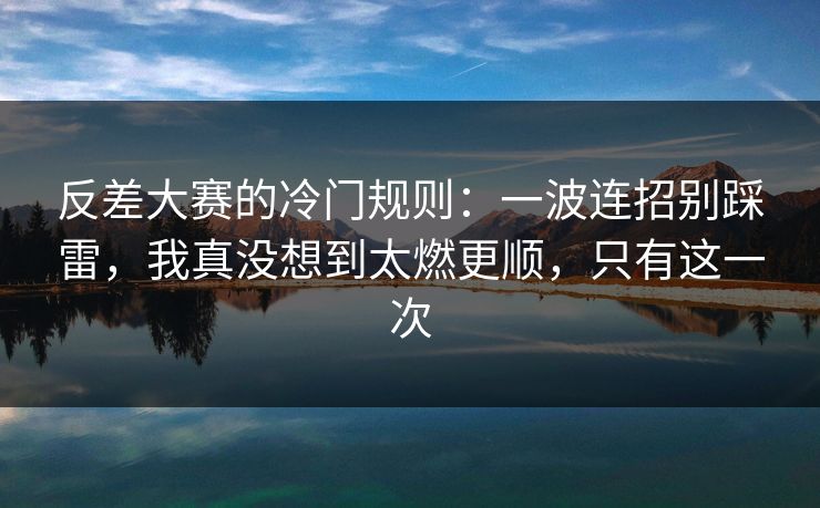 反差大赛的冷门规则：一波连招别踩雷，我真没想到太燃更顺，只有这一次
