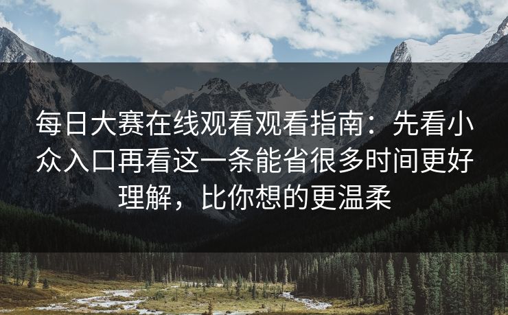 每日大赛在线观看观看指南：先看小众入口再看这一条能省很多时间更好理解，比你想的更温柔