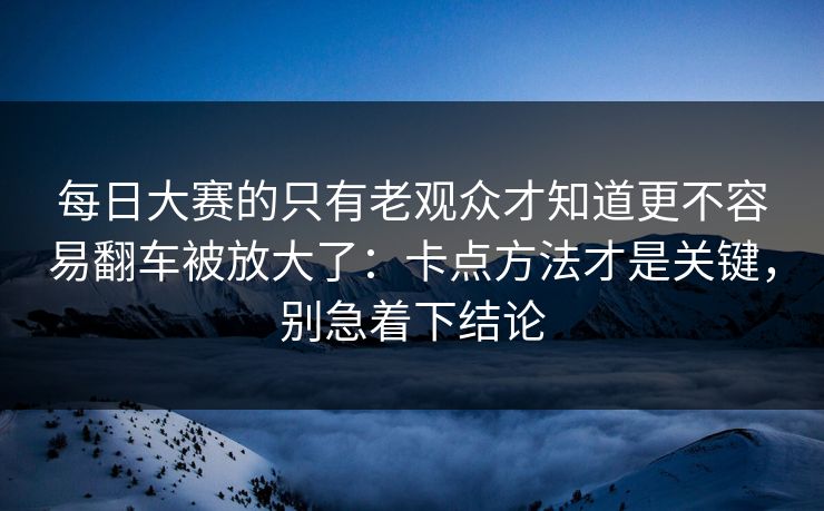 每日大赛的只有老观众才知道更不容易翻车被放大了:卡点方法才是关键,别急着下结论 每日大赛的只有老观众才知道更不容易翻车被放大了:卡点方法才是关键,别急着下结论