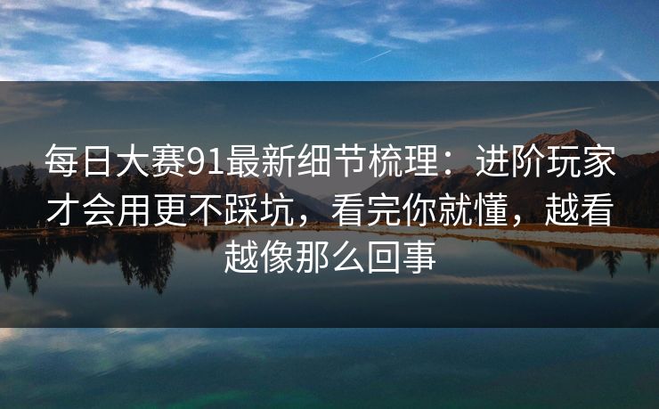 每日大赛91最新细节梳理：进阶玩家才会用更不踩坑，看完你就懂，越看越像那么回事