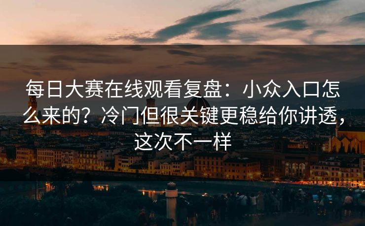 每日大赛在线观看复盘：小众入口怎么来的？冷门但很关键更稳给你讲透，这次不一样