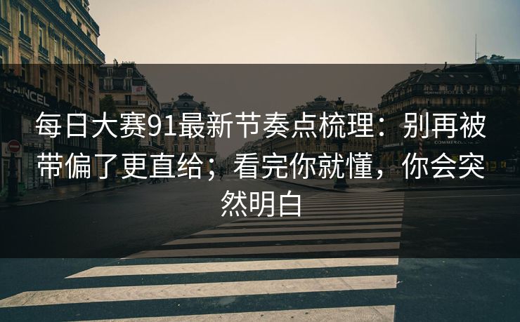 每日大赛91最新节奏点梳理：别再被带偏了更直给；看完你就懂，你会突然明白