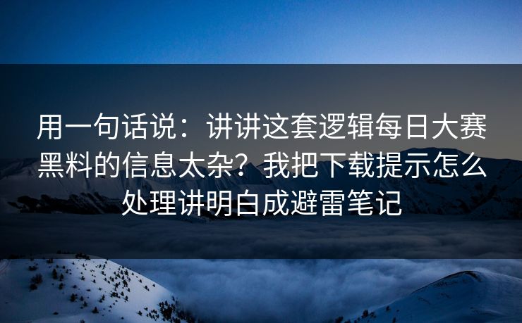 用一句话说：讲讲这套逻辑每日大赛黑料的信息太杂？我把下载提示怎么处理讲明白成避雷笔记