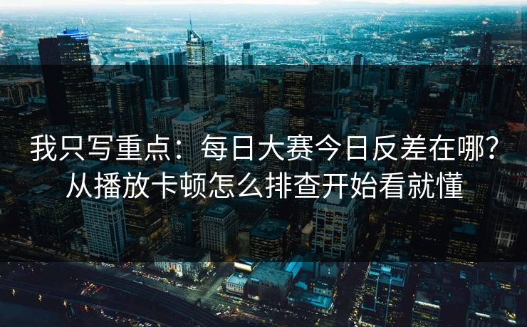 我只写重点：每日大赛今日反差在哪？从播放卡顿怎么排查开始看就懂