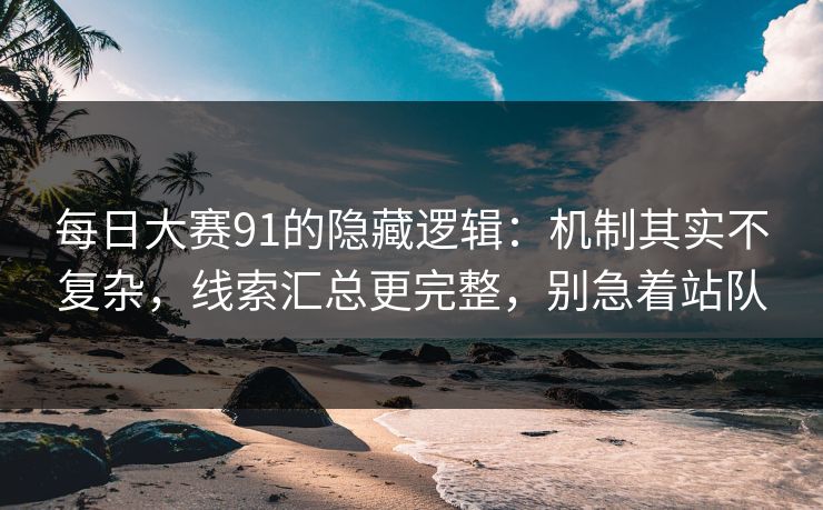 每日大赛91的隐藏逻辑：机制其实不复杂，线索汇总更完整，别急着站队