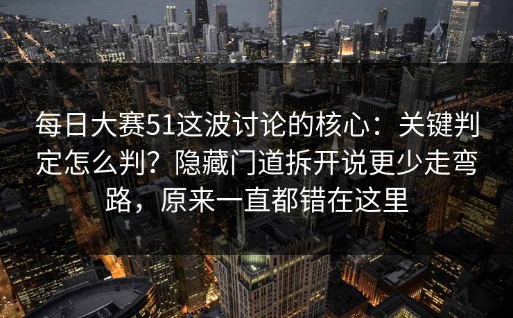 每日大赛51这波讨论的核心：关键判定怎么判？隐藏门道拆开说更少走弯路，原来一直都错在这里