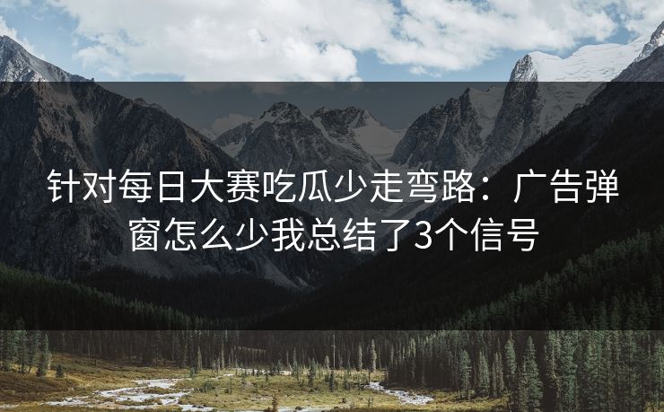 针对每日大赛吃瓜少走弯路:广告弹窗怎么少我总结了3个信号