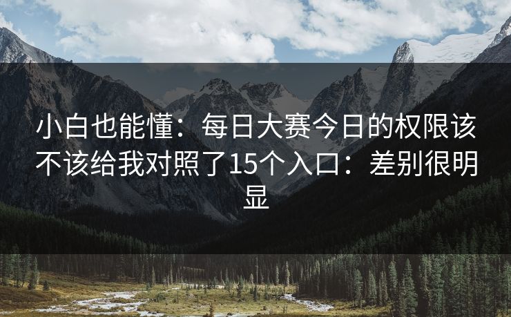 小白也能懂:每日大赛今日的权限该不该给我对照了15个入口:差别很明显