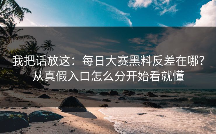 我把话放这:每日大赛黑料反差在哪?从真假入口怎么分开始看就懂