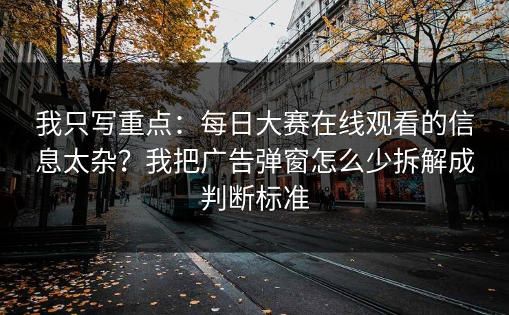 我只写重点：每日大赛在线观看的信息太杂？我把广告弹窗怎么少拆解成判断标准