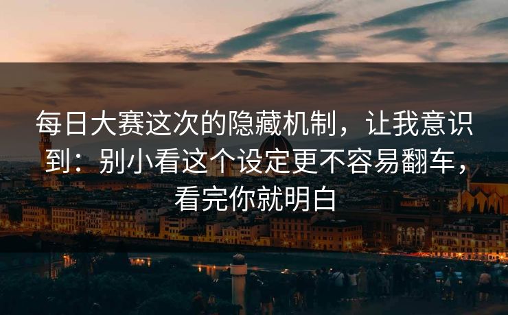 每日大赛这次的隐藏机制，让我意识到：别小看这个设定更不容易翻车，看完你就明白