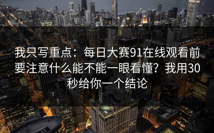 我只写重点:每日大赛91在线观看前要注意什么能不能一眼看懂?我用30秒给你一个结论 我只写重点:每日大赛91在线观看前要注意什么能不能一眼看懂?我用30秒给你一个结论
