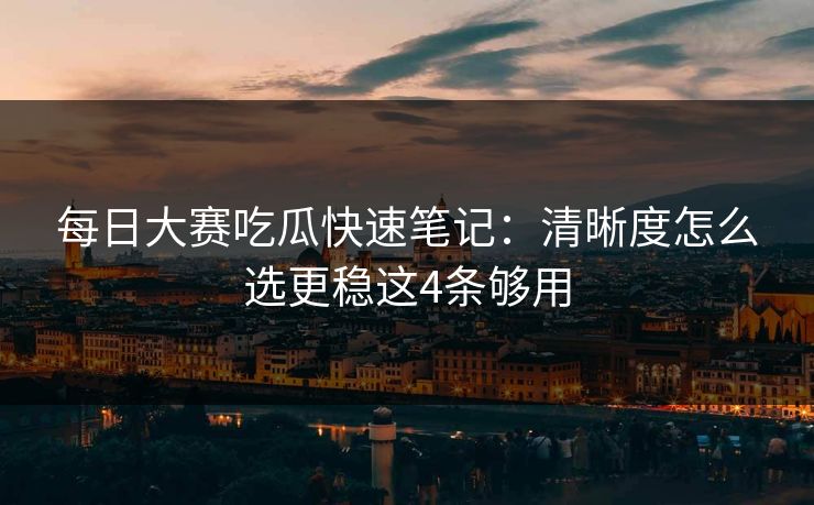 每日大赛吃瓜快速笔记:清晰度怎么选更稳这4条够用