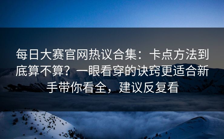 每日大赛官网热议合集：卡点方法到底算不算？一眼看穿的诀窍更适合新手带你看全，建议反复看