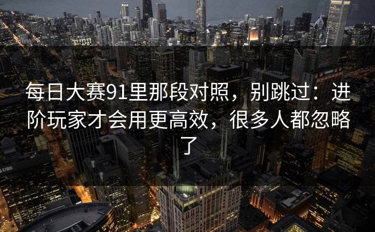 每日大赛91里那段对照,别跳过:进阶玩家才会用更高效,很多人都忽略了