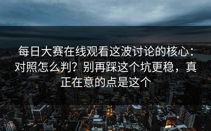 每日大赛在线观看这波讨论的核心:对照怎么判?别再踩这个坑更稳,真正在意的点是这个 每日大赛在线观看这波讨论的核心:对照怎么判?别再踩这个坑更稳,真正在意的点是这个