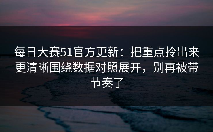 每日大赛51官方更新:把重点拎出来更清晰围绕数据对照展开,别再被带节奏了 每日大赛51官方更新:把重点拎出来更清晰围绕数据对照展开,别再被带节奏了